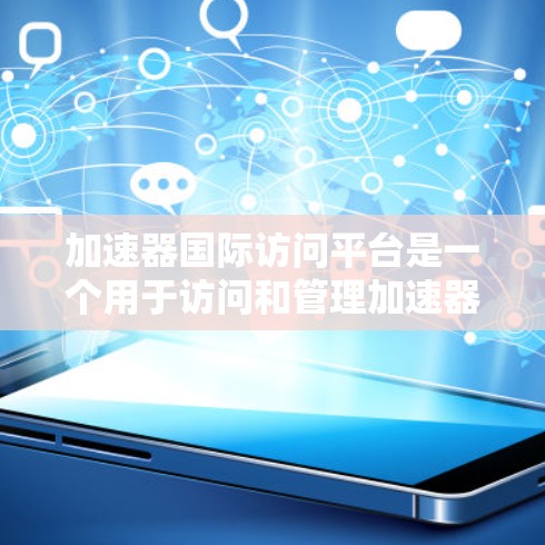 加速器国际访问平台是一个用于访问和管理加速器资源的访问平台，提供多种功能和步骤，帮助用户高效使用加速器。以下是该平台的详细说明
