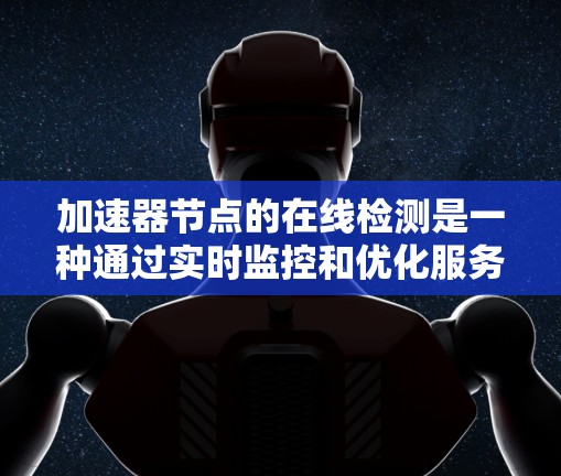 加速器节点的在线检测是一种通过实时监控和优化服务器网络环境的技术，旨在提高网络性能和稳定性。以下是关于加速器节点在线检测的详细总结