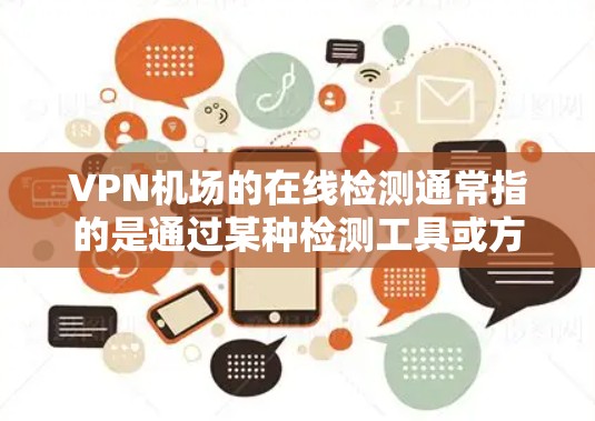 VPN机场的在线检测通常指的是通过某种检测工具或方法来检查你在使用的设备是否被私密服务（如VPN或VPN网络）扫描。以下是一些常见的检测方法和步骤，帮助你更安全地访问VPN机场服务