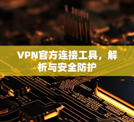 VPN官方连接工具，解析与安全防护