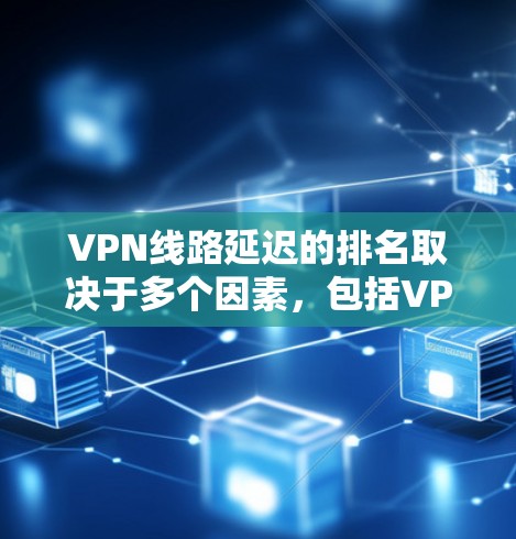 VPN线路延迟的排名取决于多个因素，包括VPN提供商的网络实力、服务器稳定性、本地设备性能以及VPN协议（如VPN协议）的稳定性等。以下是一些常见的VPN线路延迟排名的情况，供你参考