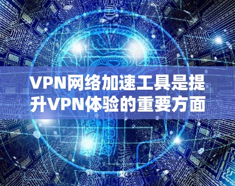 VPN网络加速工具是提升VPN体验的重要方面，但选择合适的工具需要综合考虑多种因素。以下是对VPN网络加速工具的评测和推荐，供参考