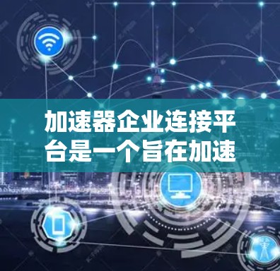 加速器企业连接平台是一个旨在加速加速器和企业合作项目的工具，提供多种功能和服务，帮助加速器和企业高效合作。以下是该平台的详细总结