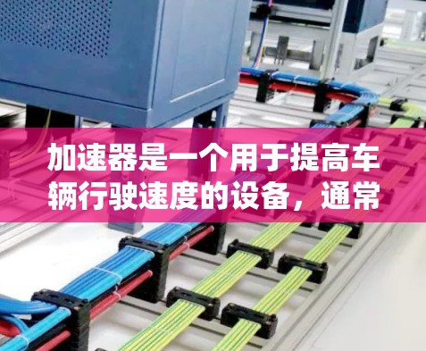 加速器是一个用于提高车辆行驶速度的设备，通常包括主动降噪系统、主动校准系统和降噪技术等。优化加速器的速度和性能可以带来以下好处
