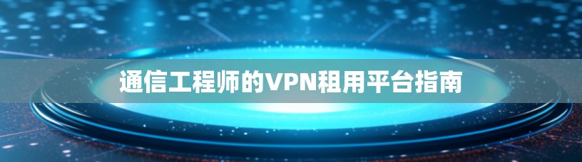 通信工程师的VPN租用平台指南