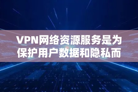VPN网络资源服务是为保护用户数据和隐私而使用的网络连接服务。以下是对VPN的详细分析