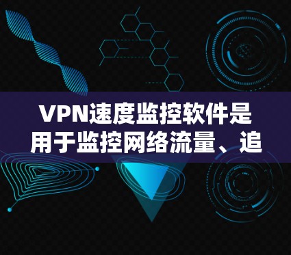 VPN速度监控软件是用于监控网络流量、追踪IP地址、检测流量异常、检测双重连接情况、监控服务器和客户端性能的工具。以下是详细介绍
