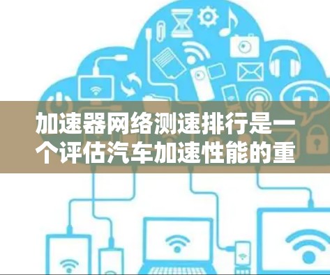 加速器网络测速排行是一个评估汽车加速性能的重要工具，主要通过综合考虑测试设备、测试方法和测试频率来提供准确的测速结果。以下是对其详细介绍的总结