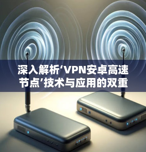 深入解析‘VPN安卓高速节点’技术与应用的双重价值