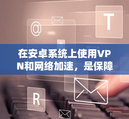 在安卓系统上使用VPN和网络加速，是保障网络安全和高效连接的重要手段。以下是一些关于如何在安卓上使用VPN和网络加速的步骤和信息