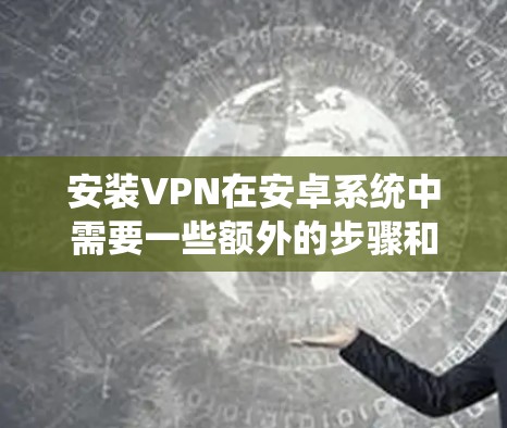 安装VPN在安卓系统中需要一些额外的步骤和配置，特别是在使用第三方VPN时。以下是详细的步骤和注意事项
