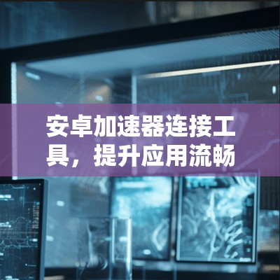 安卓加速器连接工具，提升应用流畅度的创新解决方案