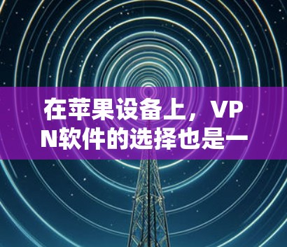 在苹果设备上，VPN软件的选择也是一个关键考虑因素。以下是关于VPN苹果软件的评测和推荐
