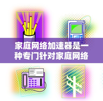 家庭网络加速器是一种专门针对家庭网络设备的加速工具，旨在提升设备之间的连接速度和网络使用效率。以下是对家庭网络加速器的详细介绍