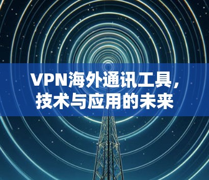 VPN海外通讯工具，技术与应用的未来