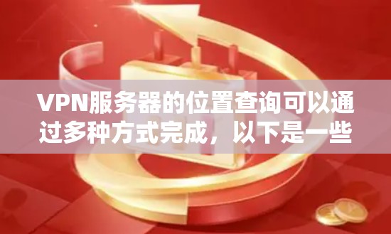 VPN服务器的位置查询可以通过多种方式完成，以下是一些常用的方法和工具