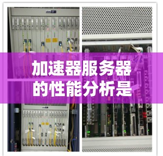 加速器服务器的性能分析是一个复杂但重要的过程，涉及多个关键因素的综合评估。以下是针对加速器服务器的详细分析