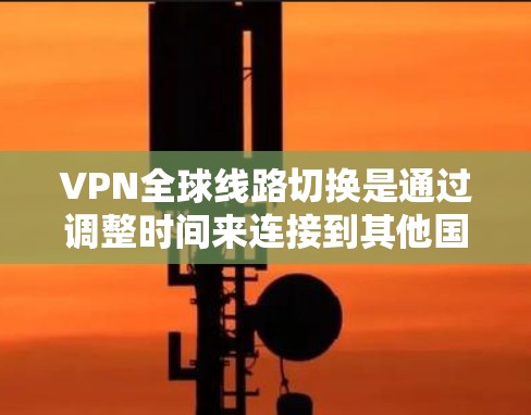 VPN全球线路切换是通过调整时间来连接到其他国家的服务器，以保护数据安全。以下是关于VPN全球线路切换的详细分析