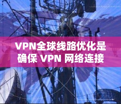 VPN全球线路优化是确保 VPN 网络连接稳定可靠的一种方法，通常涉及以下关键步骤和注意事项