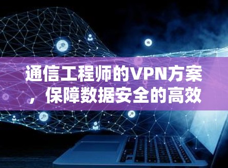 通信工程师的VPN方案，保障数据安全的高效通信之道