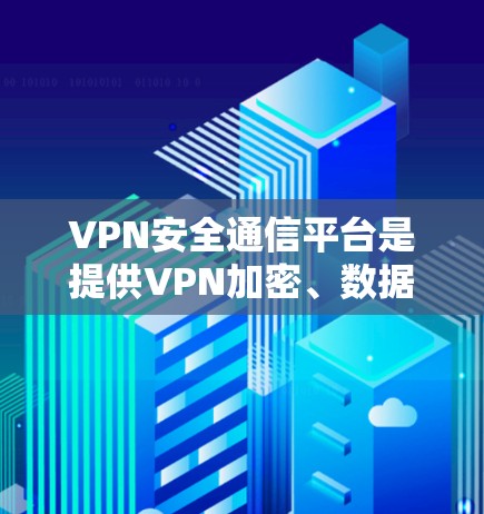 VPN安全通信平台是提供VPN加密、数据加密和隐私保护功能的网络服务。以下是几个常用的VPN安全通信平台及其特点