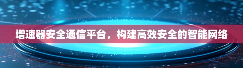 增速器安全通信平台，构建高效安全的智能网络