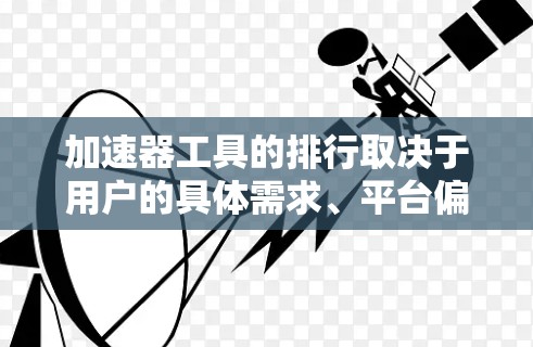 加速器工具的排行取决于用户的具体需求、平台偏好以及对工具性能、功能和用户反馈的期望。以下是一个综合考虑后的排行