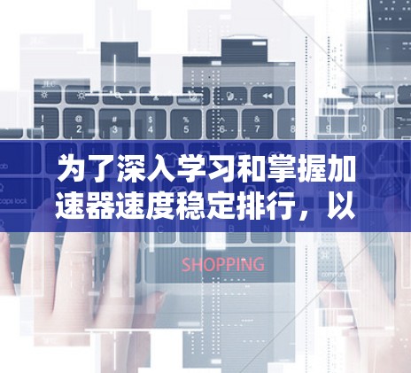 为了深入学习和掌握加速器速度稳定排行，以下是一个有条理的总结，涵盖了从基础到高级的各个方面