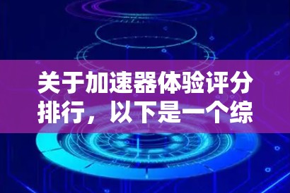 关于加速器体验评分排行，以下是一个综合性的回答，涵盖了关键的几个维度，并提供了具体的例子和建议