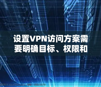 设置VPN访问方案需要明确目标、权限和操作步骤。以下是一个通用的VPN访问方案模板，您可以根据具体需求进行调整