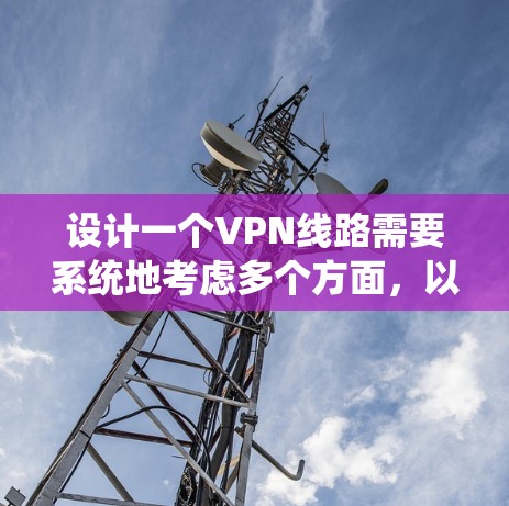 设计一个VPN线路需要系统地考虑多个方面，以下是分步骤的解决方案