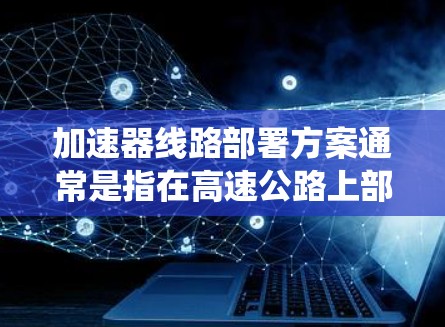 加速器线路部署方案通常是指在高速公路上部署用于提高车辆速度的电子设备或车辆控制系统的具体实施方案。以下是一个典型的加速器线路部署方案