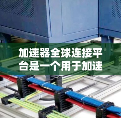 加速器全球连接平台是一个用于加速网络连接的工具，涵盖多种功能，包括加速、网络连接和权限管理。以下是关于该平台的详细分析