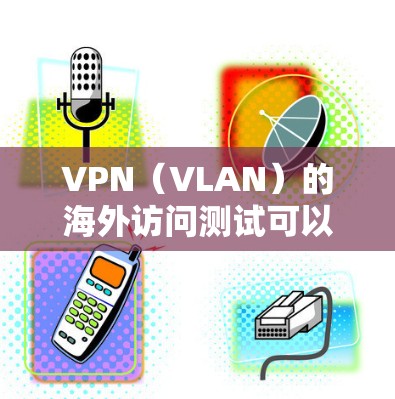 VPN（VLAN）的海外访问测试可以帮助你评估VPN的安全性和可靠性，确保在访问其他国家网络时不会受到攻击。以下是一个关于VPN海外访问测试的总结和步骤