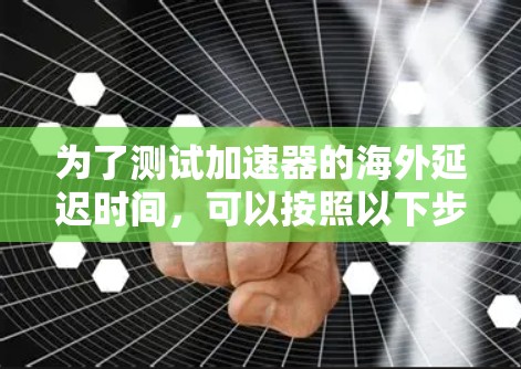 为了测试加速器的海外延迟时间，可以按照以下步骤进行