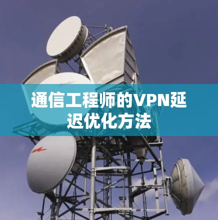 通信工程师的VPN延迟优化方法