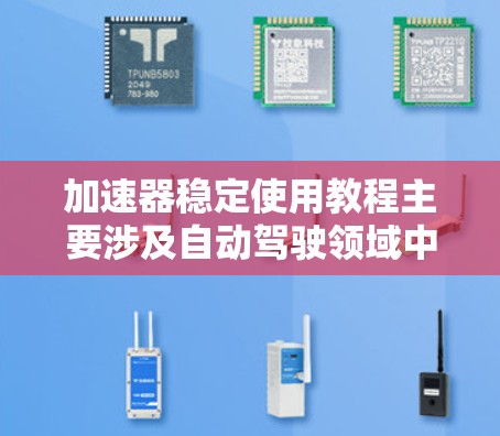加速器稳定使用教程主要涉及自动驾驶领域中加速器的使用和优化。以下是对该教程的详细介绍
