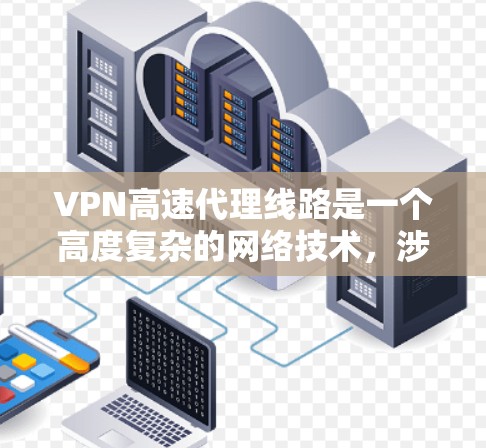 VPN高速代理线路是一个高度复杂的网络技术，涉及多个子领域，如VPN技术、高速网络、数据安全和用户操作等。以下将详细解释这些关键部分，并提供一个清晰的使用指南
