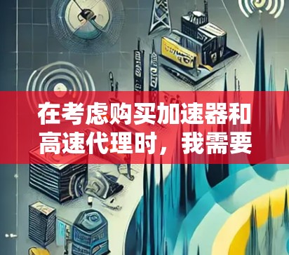 在考虑购买加速器和高速代理时，我需要综合分析以下几个方面