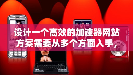 设计一个高效的加速器网站方案需要从多个方面入手，确保功能、用户体验和性能都得到充分考虑。以下是一个结构化的解决方案