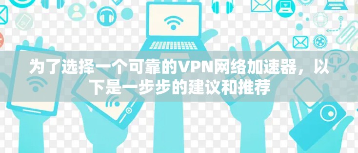 为了选择一个可靠的VPN网络加速器，以下是一步步的建议和推荐