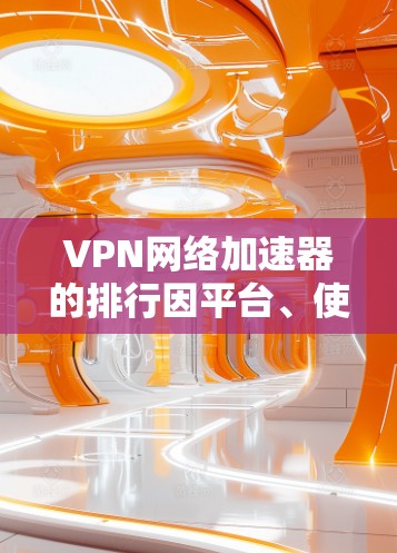 VPN网络加速器的排行因平台、使用地点和用户需求而异，以下是一些常见的VPN加速器及其特点，供参考