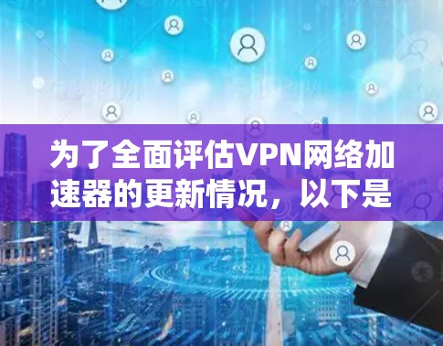为了全面评估VPN网络加速器的更新情况，以下是一个系统性的总结，帮助你做出明智的决策