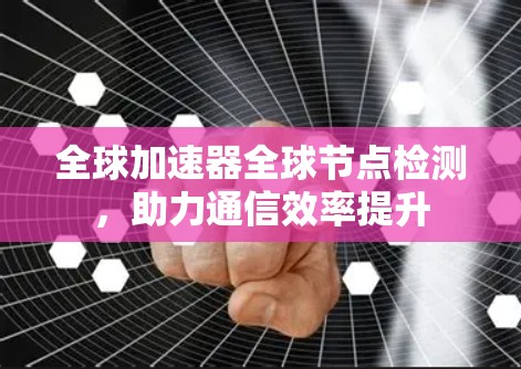 全球加速器全球节点检测，助力通信效率提升