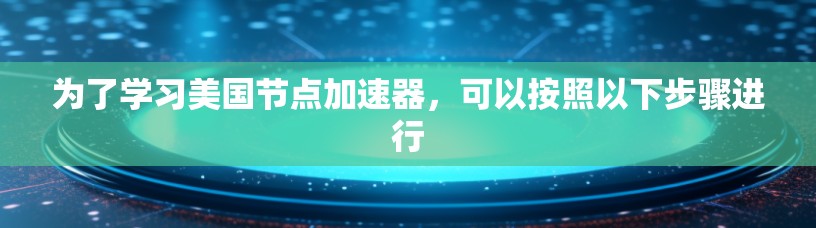 为了学习美国节点加速器，可以按照以下步骤进行