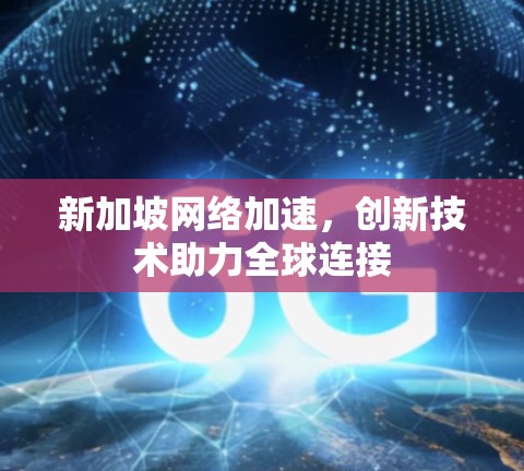 新加坡网络加速，创新技术助力全球连接