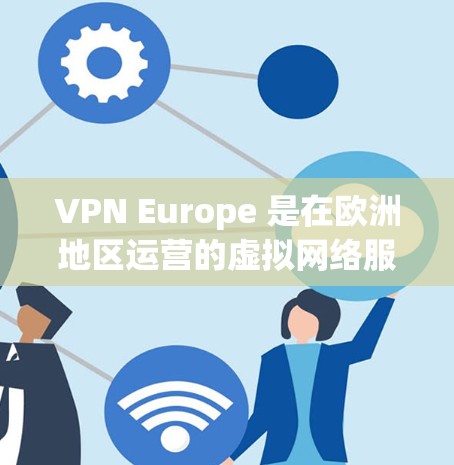 VPN Europe 是在欧洲地区运营的虚拟网络服务提供商，提供多种VPN连接服务。以下是对 VPN Europe 的详细总结