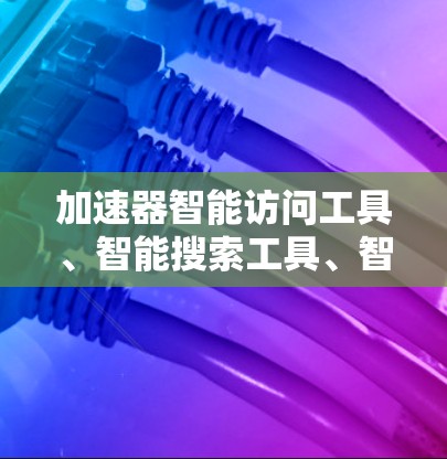 加速器智能访问工具、智能搜索工具、智能推荐工具和智能识别工具是基于人工智能技术的智能访问工具，旨在通过分析用户的行为模式和历史数据，提供个性化的服务。以下是它们的详细总结