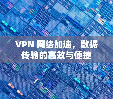 VPN 网络加速，数据传输的高效与便捷