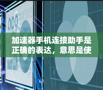 加速器手机连接助手是正确的表达，意思是使用该工具能够加速其他设备与手机之间的连接。以下是详细的解释